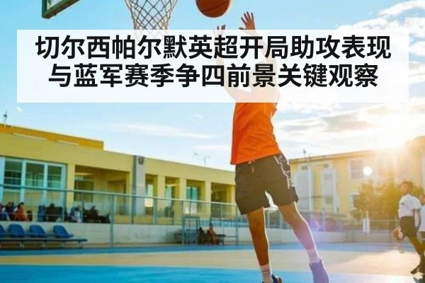 切尔西帕尔默英超开局助攻表现与蓝军赛季争四前景关键观察