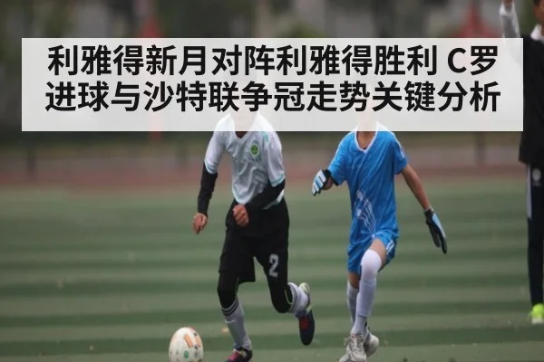 利雅得新月对阵利雅得胜利 C罗进球与沙特联争冠走势关键分析