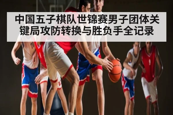 中国五子棋队世锦赛男子团体关键局攻防转换与胜负手全记录